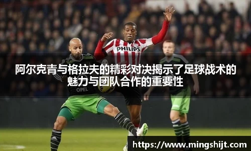 阿尔克青与格拉夫的精彩对决揭示了足球战术的魅力与团队合作的重要性