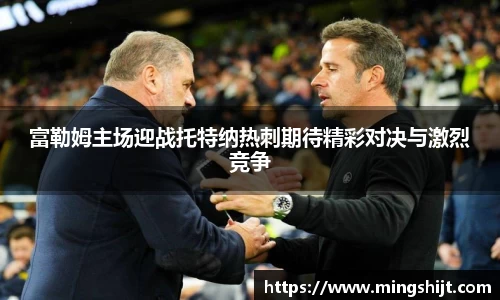 富勒姆主场迎战托特纳热刺期待精彩对决与激烈竞争
