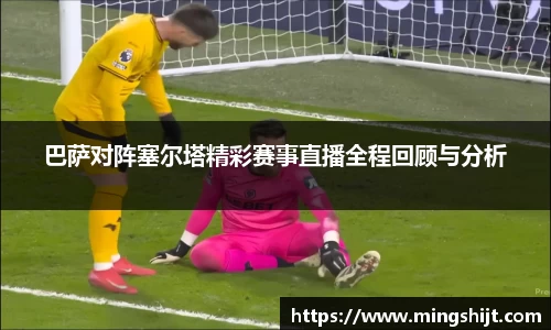巴萨对阵塞尔塔精彩赛事直播全程回顾与分析